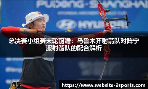总决赛小组赛末轮前瞻：乌鲁木齐射箭队对阵宁波射箭队的配合解析